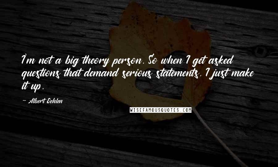 Albert Oehlen Quotes: I'm not a big theory person. So when I get asked questions that demand serious statements, I just make it up.