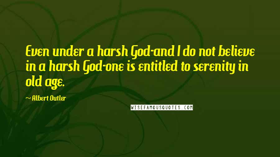 Albert Outler Quotes: Even under a harsh God-and I do not believe in a harsh God-one is entitled to serenity in old age.