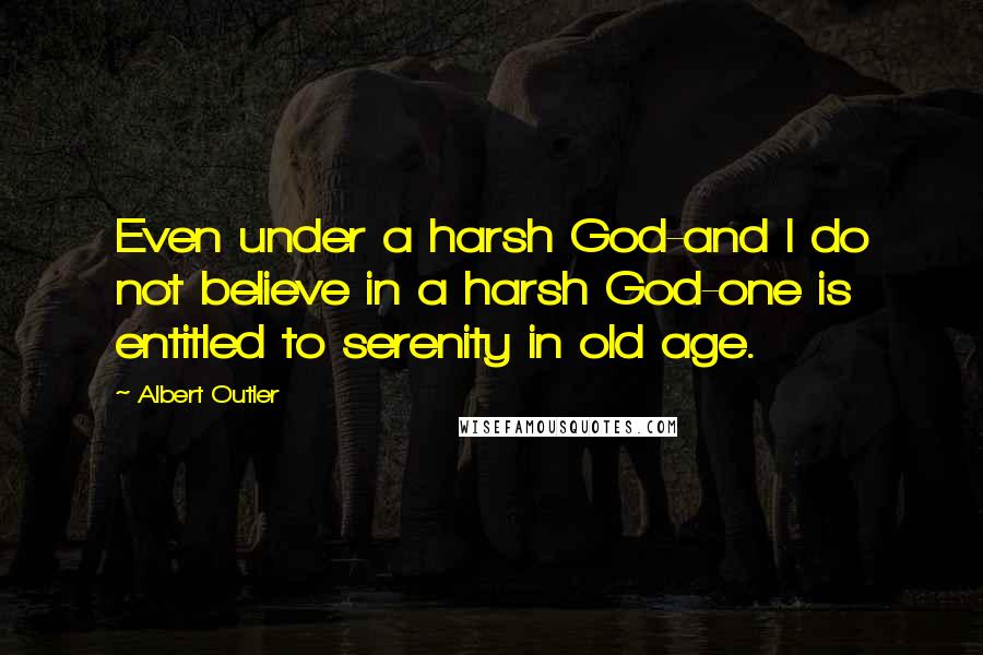 Albert Outler Quotes: Even under a harsh God-and I do not believe in a harsh God-one is entitled to serenity in old age.