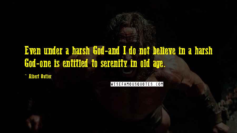Albert Outler Quotes: Even under a harsh God-and I do not believe in a harsh God-one is entitled to serenity in old age.