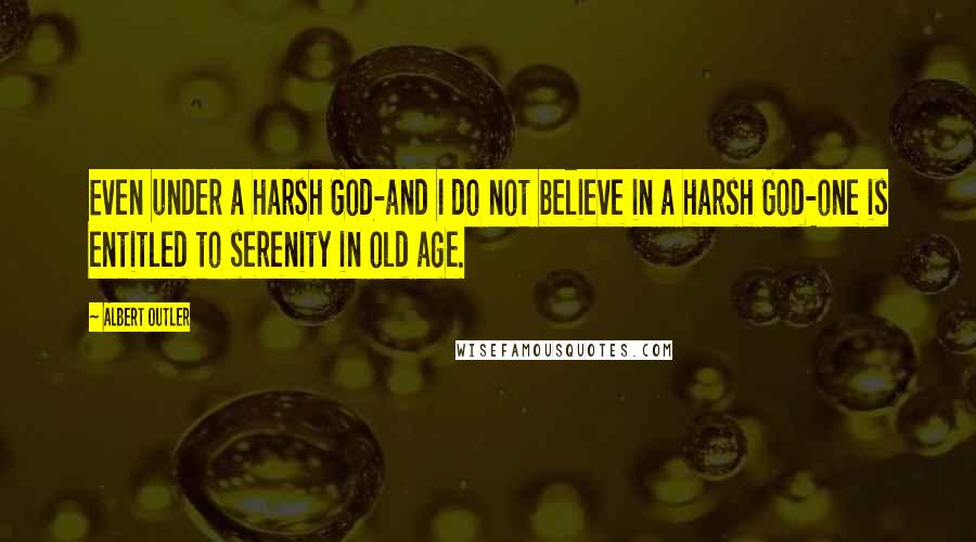 Albert Outler Quotes: Even under a harsh God-and I do not believe in a harsh God-one is entitled to serenity in old age.