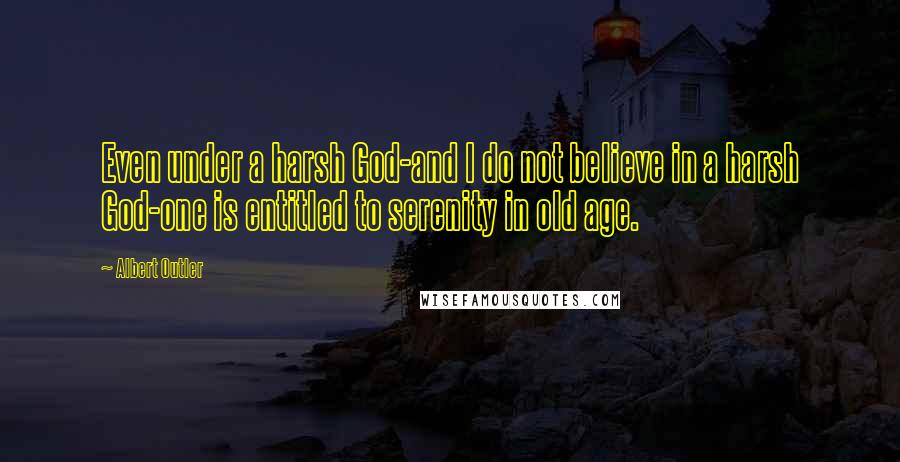 Albert Outler Quotes: Even under a harsh God-and I do not believe in a harsh God-one is entitled to serenity in old age.