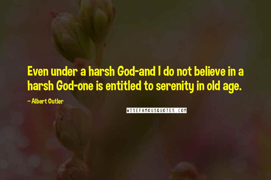 Albert Outler Quotes: Even under a harsh God-and I do not believe in a harsh God-one is entitled to serenity in old age.