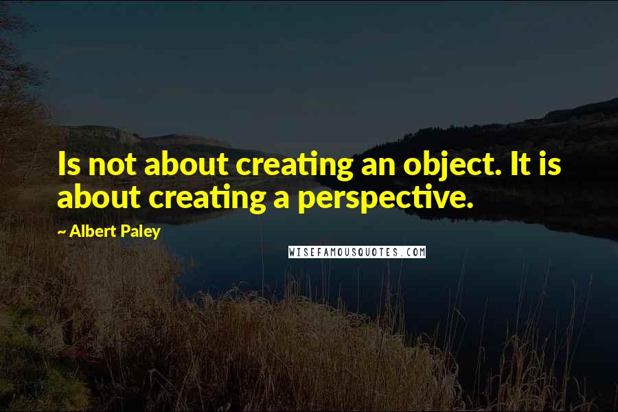 Albert Paley Quotes: Is not about creating an object. It is about creating a perspective.