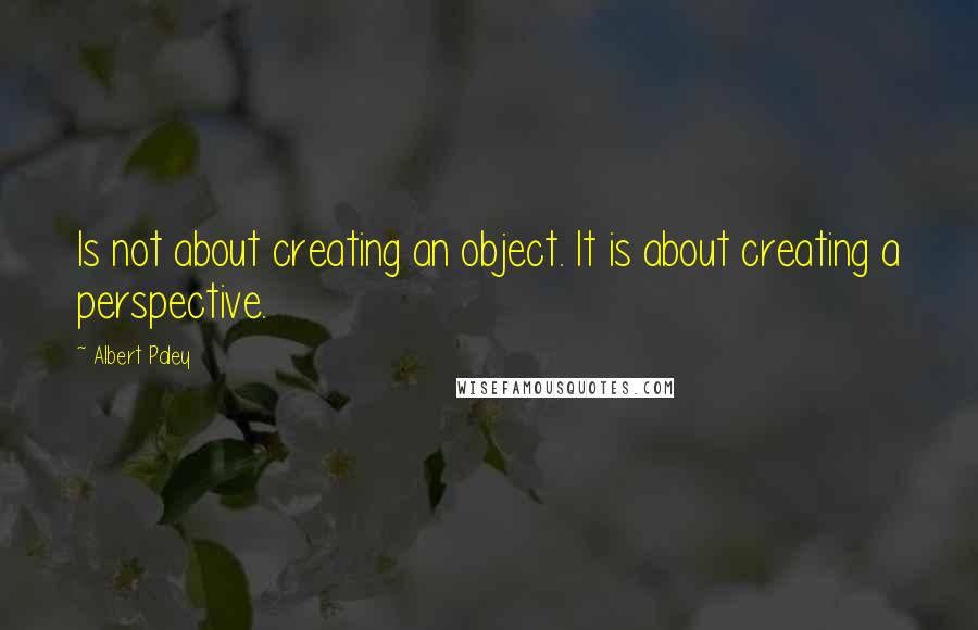 Albert Paley Quotes: Is not about creating an object. It is about creating a perspective.