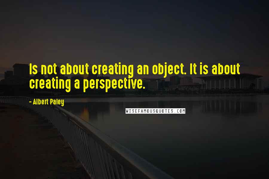 Albert Paley Quotes: Is not about creating an object. It is about creating a perspective.
