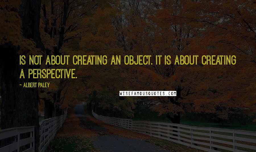 Albert Paley Quotes: Is not about creating an object. It is about creating a perspective.