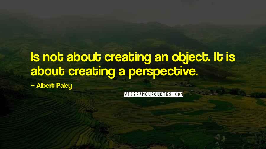 Albert Paley Quotes: Is not about creating an object. It is about creating a perspective.