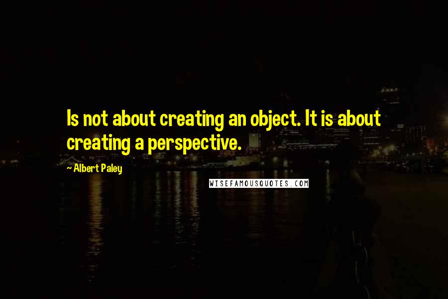 Albert Paley Quotes: Is not about creating an object. It is about creating a perspective.