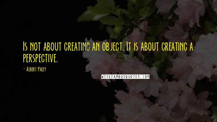 Albert Paley Quotes: Is not about creating an object. It is about creating a perspective.