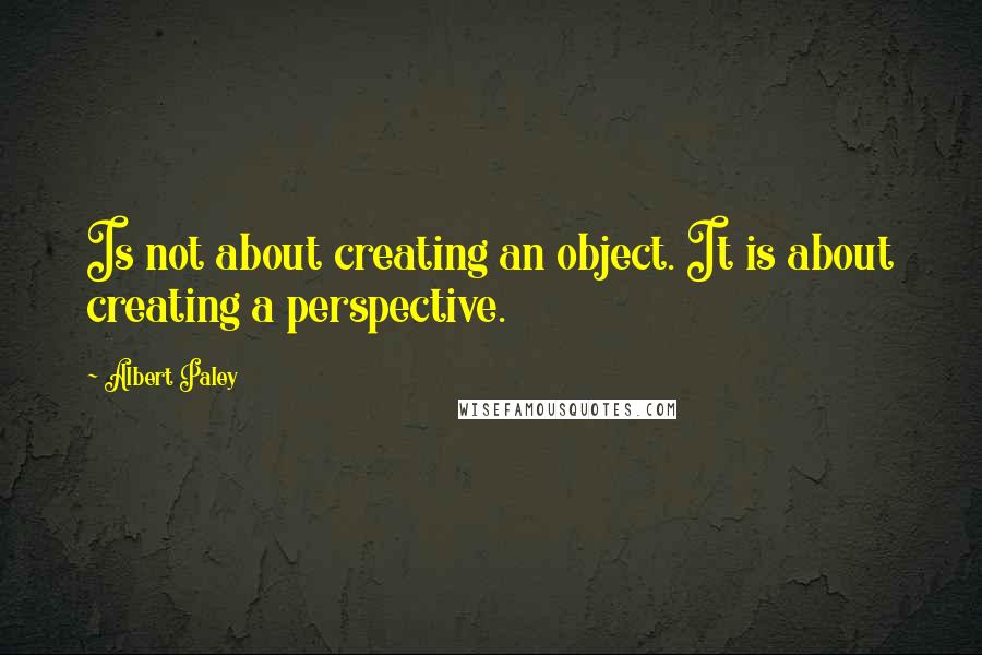 Albert Paley Quotes: Is not about creating an object. It is about creating a perspective.