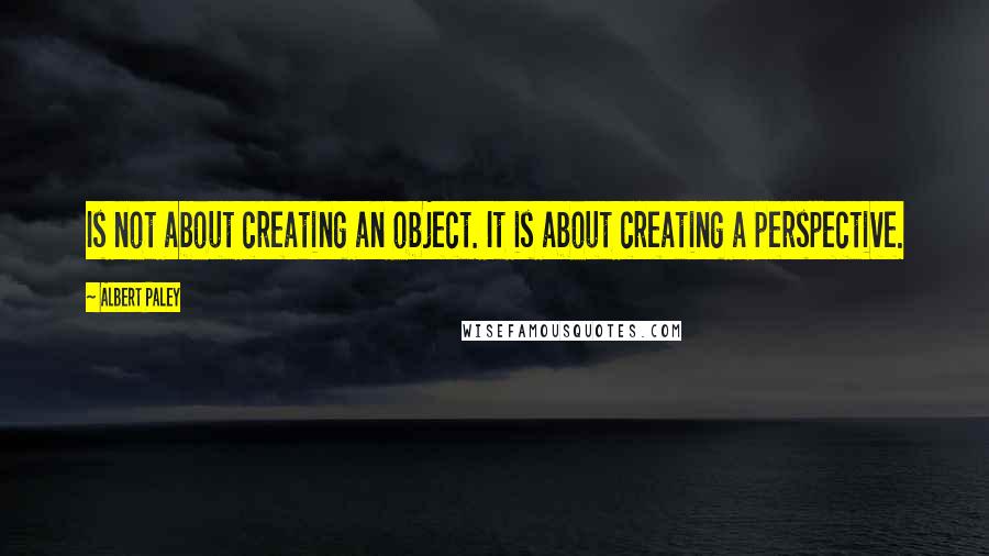 Albert Paley Quotes: Is not about creating an object. It is about creating a perspective.