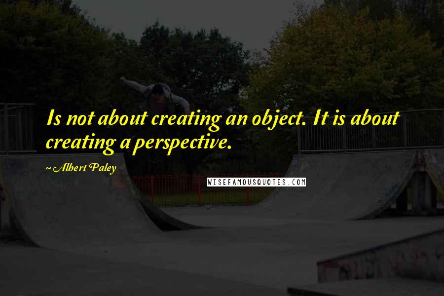 Albert Paley Quotes: Is not about creating an object. It is about creating a perspective.