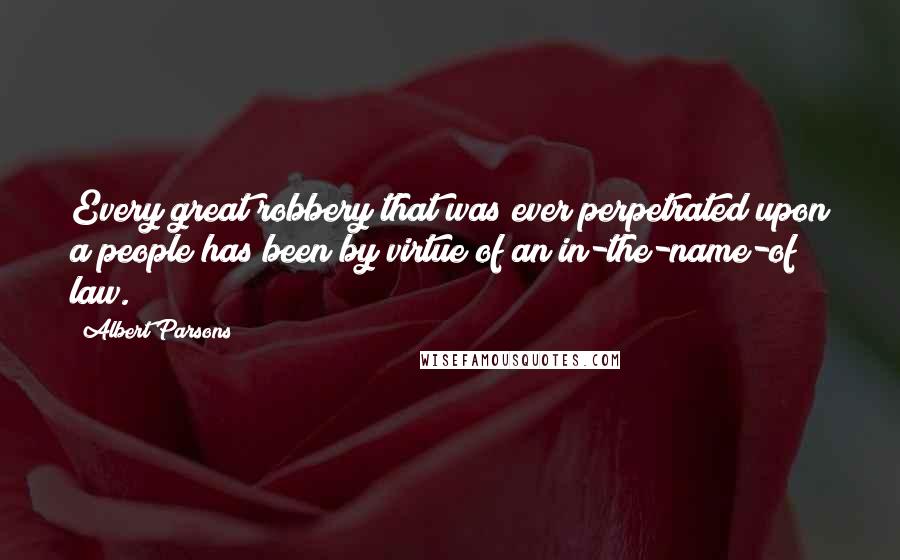 Albert Parsons Quotes: Every great robbery that was ever perpetrated upon a people has been by virtue of an in-the-name-of law.