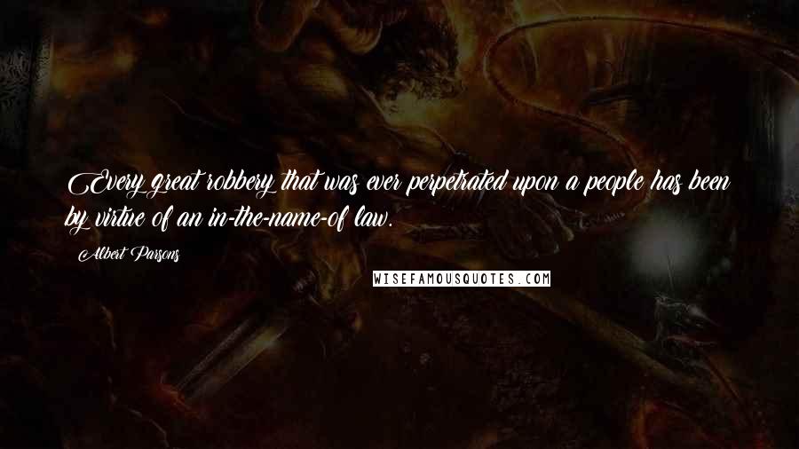 Albert Parsons Quotes: Every great robbery that was ever perpetrated upon a people has been by virtue of an in-the-name-of law.