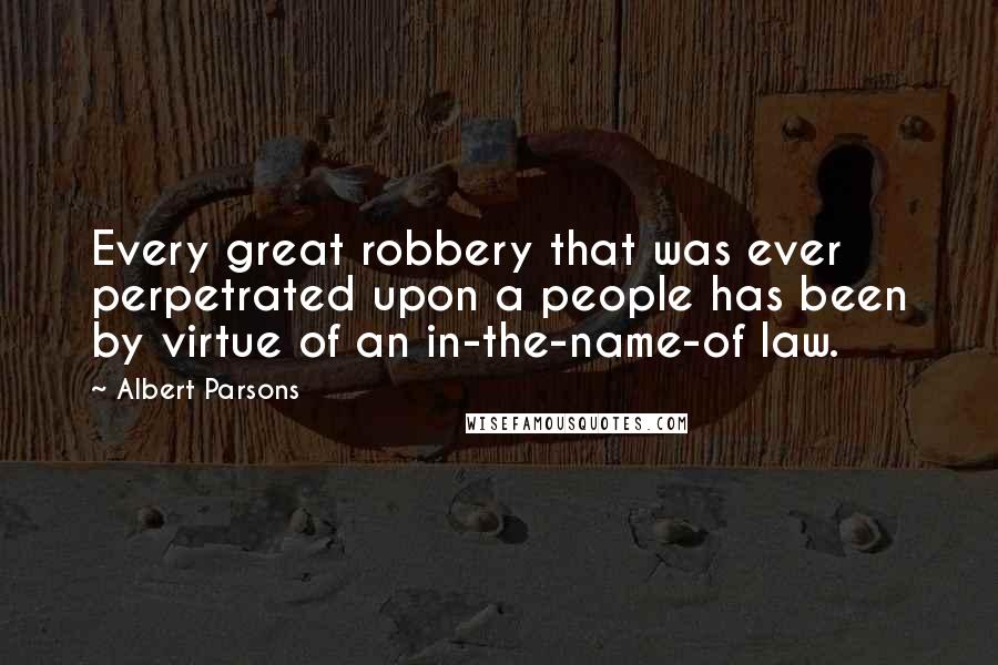 Albert Parsons Quotes: Every great robbery that was ever perpetrated upon a people has been by virtue of an in-the-name-of law.