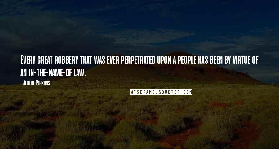 Albert Parsons Quotes: Every great robbery that was ever perpetrated upon a people has been by virtue of an in-the-name-of law.