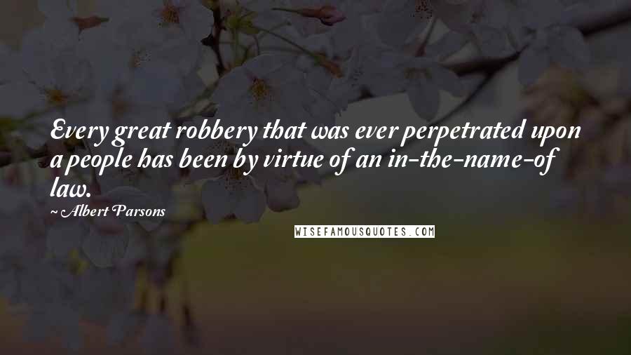 Albert Parsons Quotes: Every great robbery that was ever perpetrated upon a people has been by virtue of an in-the-name-of law.