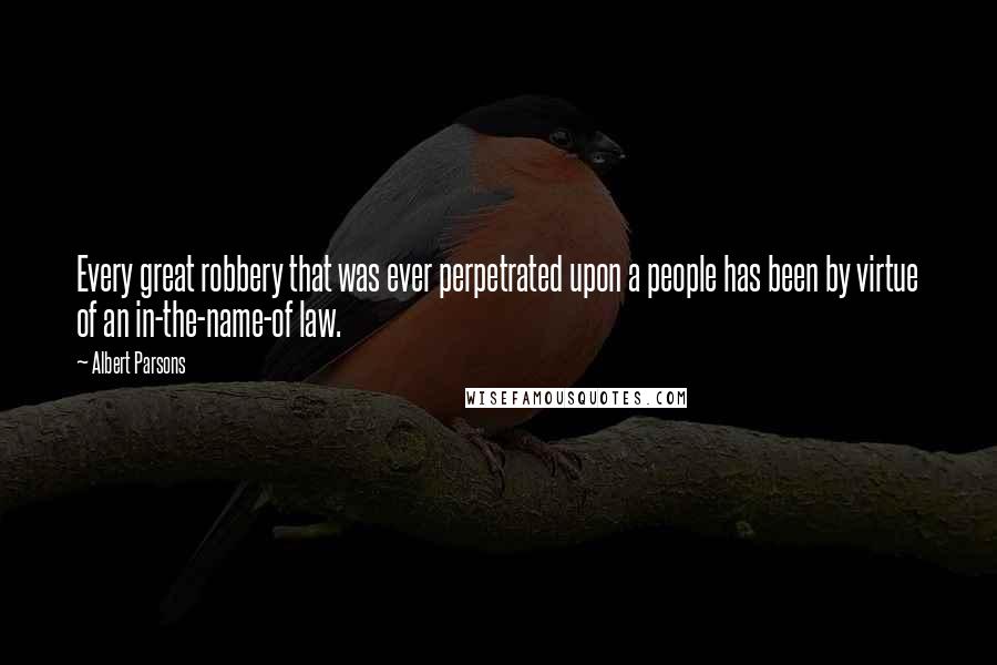 Albert Parsons Quotes: Every great robbery that was ever perpetrated upon a people has been by virtue of an in-the-name-of law.