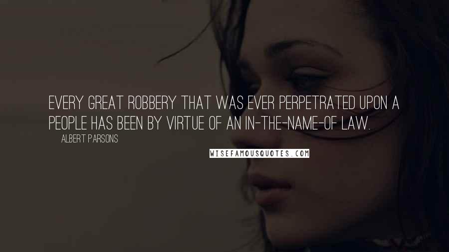 Albert Parsons Quotes: Every great robbery that was ever perpetrated upon a people has been by virtue of an in-the-name-of law.