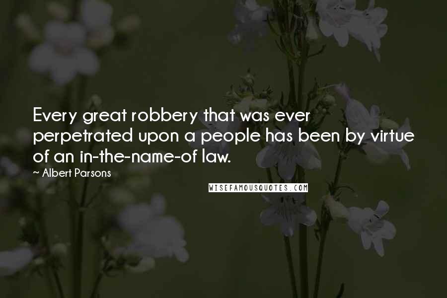 Albert Parsons Quotes: Every great robbery that was ever perpetrated upon a people has been by virtue of an in-the-name-of law.