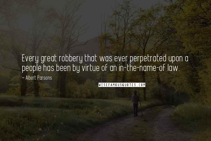 Albert Parsons Quotes: Every great robbery that was ever perpetrated upon a people has been by virtue of an in-the-name-of law.