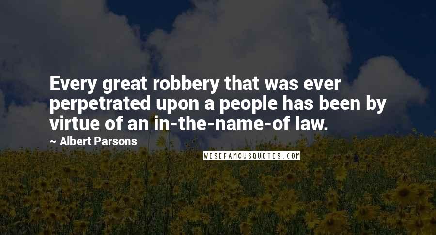 Albert Parsons Quotes: Every great robbery that was ever perpetrated upon a people has been by virtue of an in-the-name-of law.