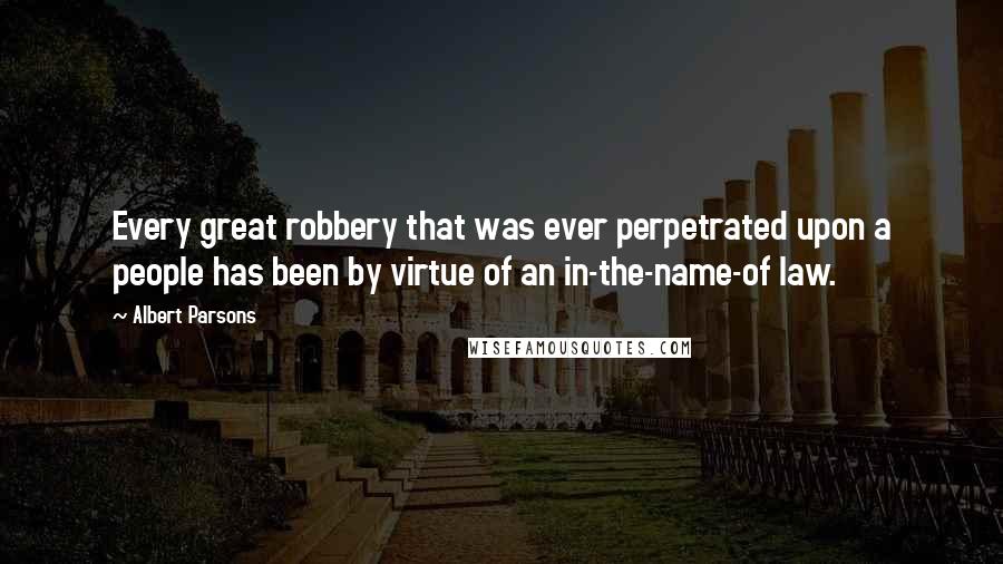 Albert Parsons Quotes: Every great robbery that was ever perpetrated upon a people has been by virtue of an in-the-name-of law.