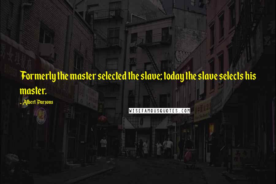 Albert Parsons Quotes: Formerly the master selected the slave; today the slave selects his master.