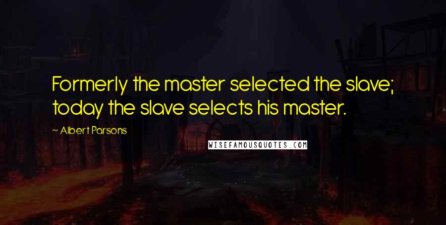 Albert Parsons Quotes: Formerly the master selected the slave; today the slave selects his master.
