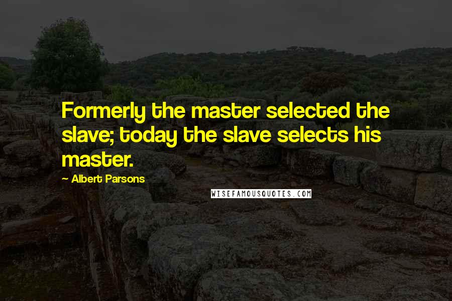 Albert Parsons Quotes: Formerly the master selected the slave; today the slave selects his master.