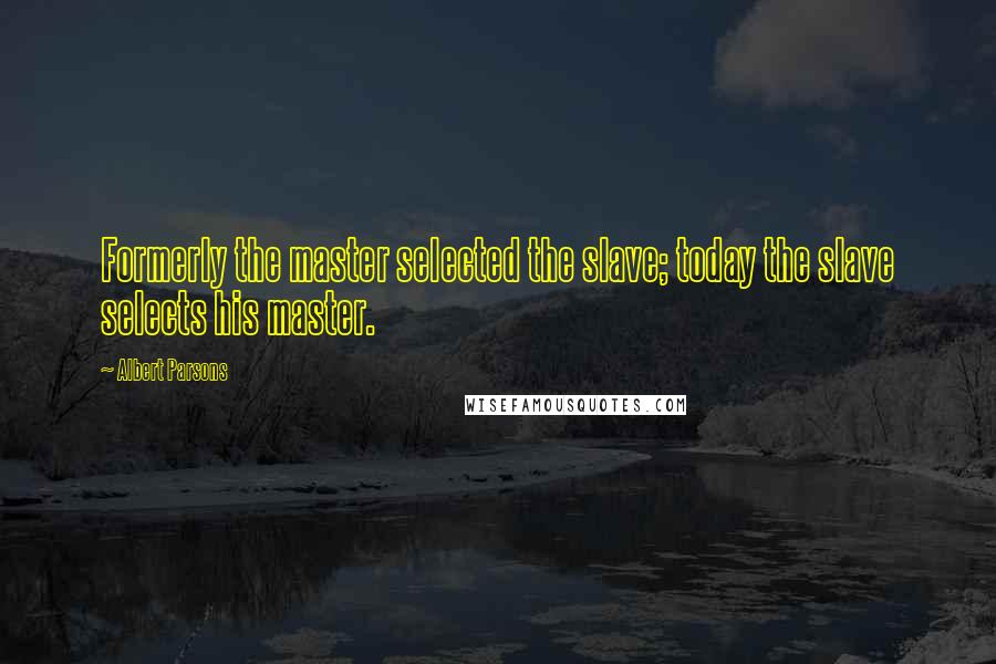 Albert Parsons Quotes: Formerly the master selected the slave; today the slave selects his master.