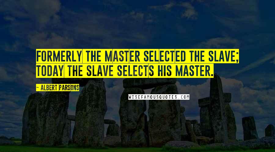 Albert Parsons Quotes: Formerly the master selected the slave; today the slave selects his master.