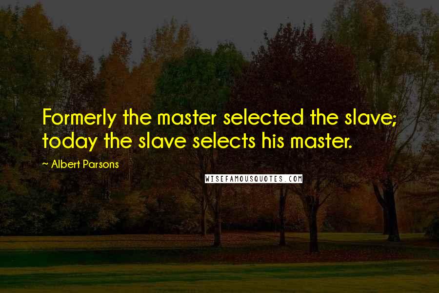 Albert Parsons Quotes: Formerly the master selected the slave; today the slave selects his master.