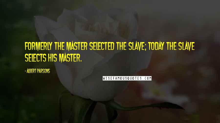 Albert Parsons Quotes: Formerly the master selected the slave; today the slave selects his master.