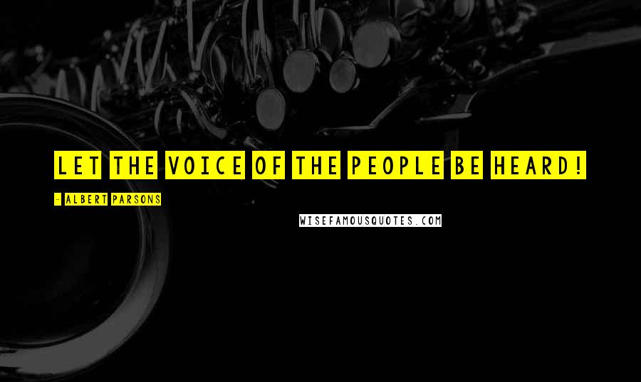 Albert Parsons Quotes: Let the voice of the people be heard!