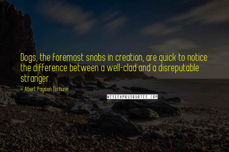 Albert Payson Terhune Quotes: Dogs, the foremost snobs in creation, are quick to notice the difference between a well-clad and a disreputable stranger.