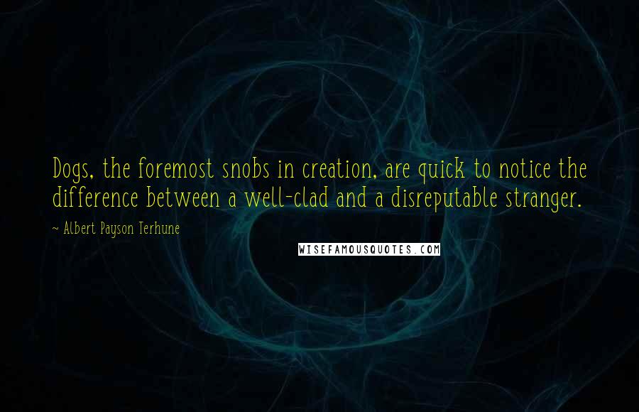 Albert Payson Terhune Quotes: Dogs, the foremost snobs in creation, are quick to notice the difference between a well-clad and a disreputable stranger.