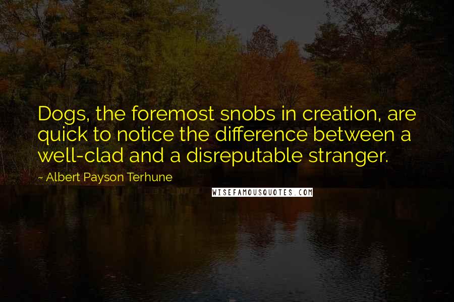 Albert Payson Terhune Quotes: Dogs, the foremost snobs in creation, are quick to notice the difference between a well-clad and a disreputable stranger.