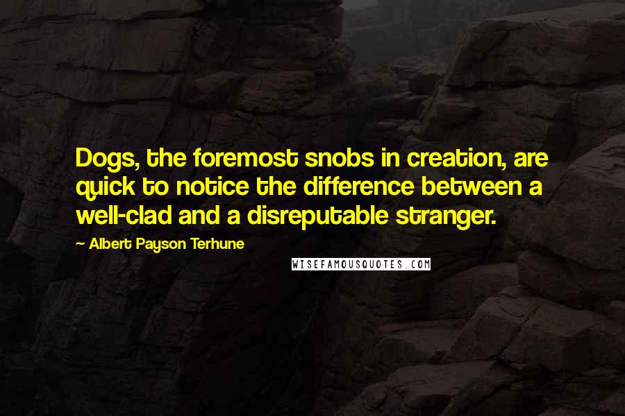 Albert Payson Terhune Quotes: Dogs, the foremost snobs in creation, are quick to notice the difference between a well-clad and a disreputable stranger.