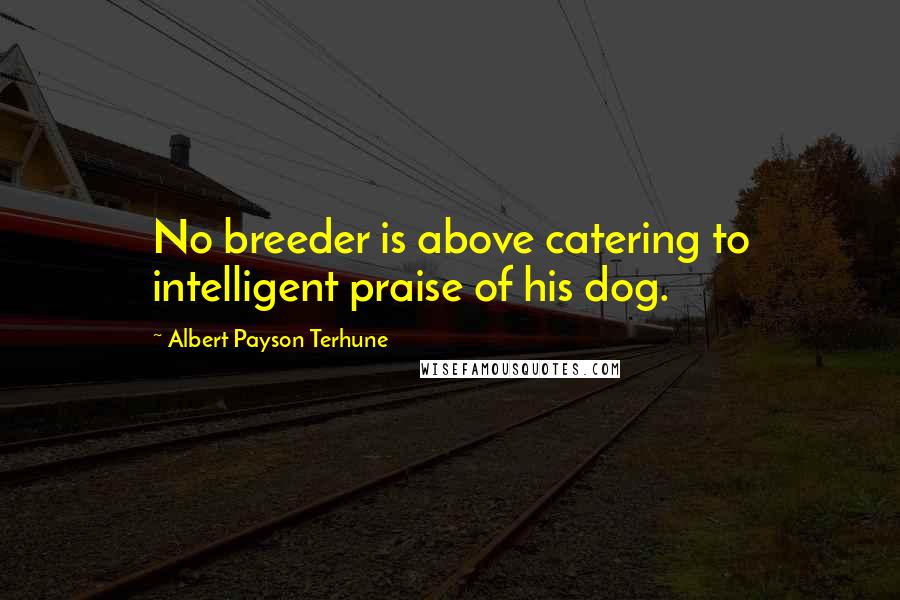 Albert Payson Terhune Quotes: No breeder is above catering to intelligent praise of his dog.