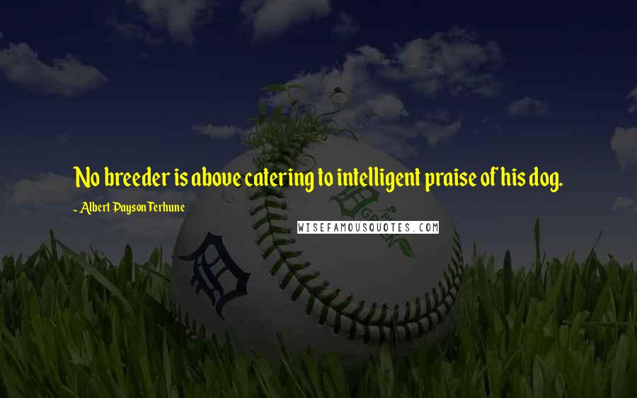 Albert Payson Terhune Quotes: No breeder is above catering to intelligent praise of his dog.