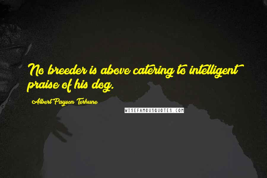 Albert Payson Terhune Quotes: No breeder is above catering to intelligent praise of his dog.