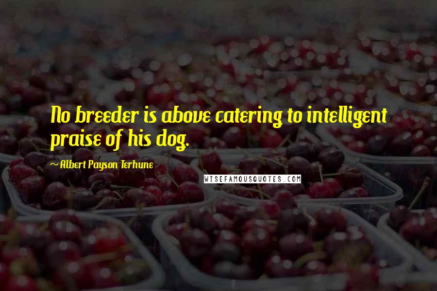 Albert Payson Terhune Quotes: No breeder is above catering to intelligent praise of his dog.