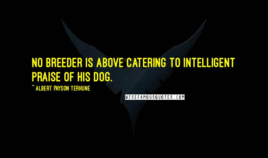 Albert Payson Terhune Quotes: No breeder is above catering to intelligent praise of his dog.