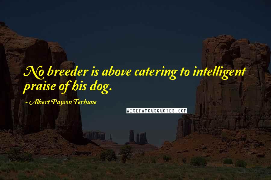 Albert Payson Terhune Quotes: No breeder is above catering to intelligent praise of his dog.