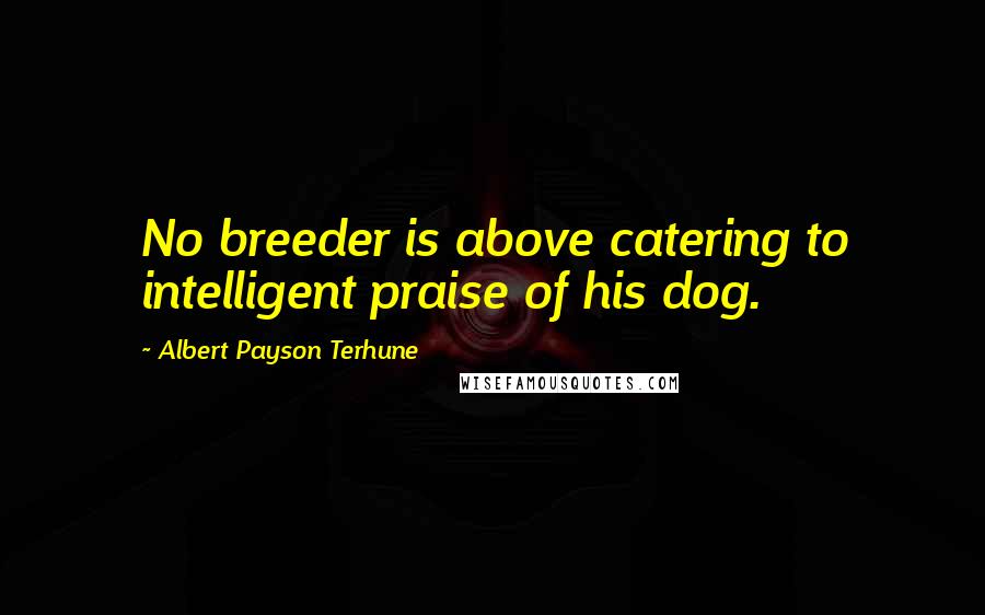Albert Payson Terhune Quotes: No breeder is above catering to intelligent praise of his dog.