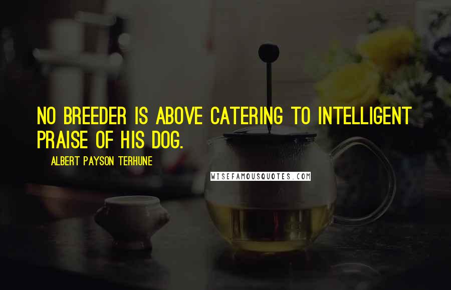 Albert Payson Terhune Quotes: No breeder is above catering to intelligent praise of his dog.