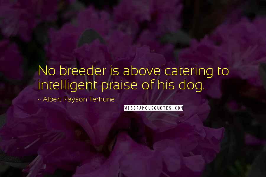 Albert Payson Terhune Quotes: No breeder is above catering to intelligent praise of his dog.