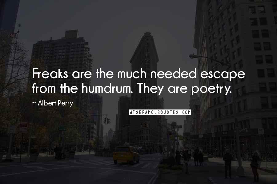 Albert Perry Quotes: Freaks are the much needed escape from the humdrum. They are poetry.